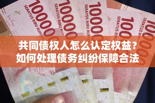 武汉共同债权人怎么认定权益？如何处理债务纠纷保障合法权益？