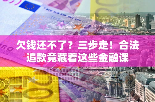 武汉欠钱还不了？三步走！合法追款竟藏着这些金融课