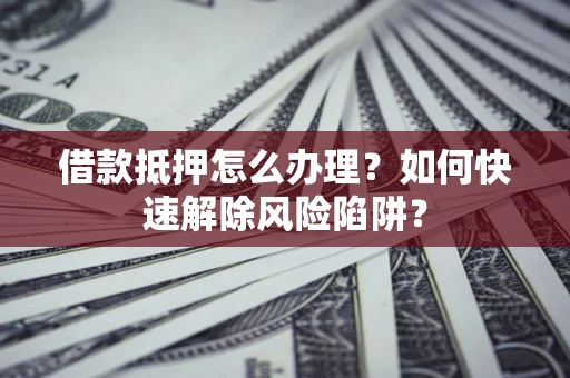 武汉借款抵押怎么办理？如何快速解除风险陷阱？