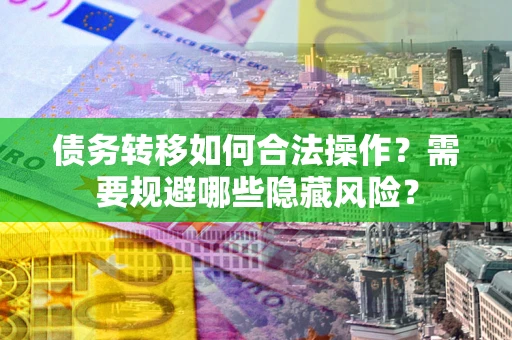 武汉债务转移如何合法操作？需要规避哪些隐藏风险？