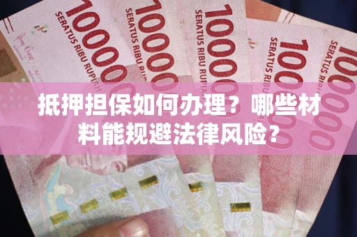 武汉抵押担保如何办理？哪些材料能规避法律风险？