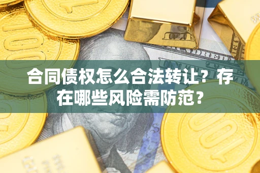 武汉合同债权怎么合法转让？存在哪些风险需防范？