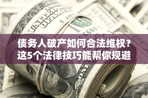 武汉债务人破产如何合法维权？这5个法律技巧能帮你规避风险