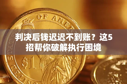 武汉判决后钱迟迟不到账？这5招帮你破解执行困境