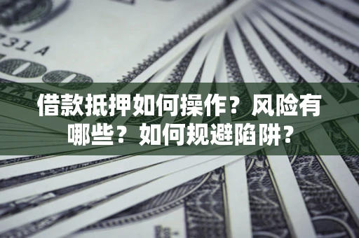 武汉借款抵押如何操作?风险有哪些?如何规避陷阱? 武汉借款抵押如何操作?风险有哪些?如何规避陷阱?