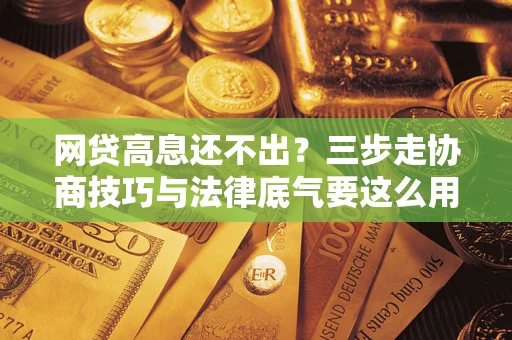武汉网贷高息还不出？三步走协商技巧与法律底气要这么用
