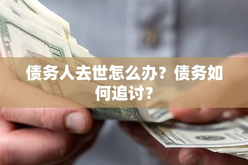 武汉债务人去世怎么办？债务如何追讨？