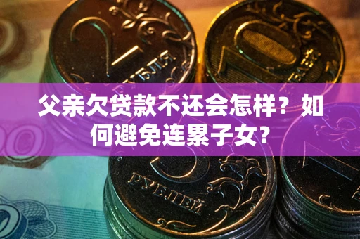 武汉父亲欠贷款不还会怎样？如何避免连累子女？