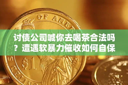 武汉讨债公司喊你去喝茶合法吗？遭遇软暴力催收如何自保？