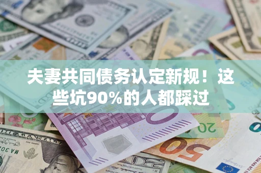 武汉夫妻共同债务认定新规！这些坑90%的人都踩过