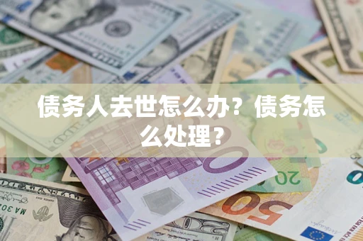 武汉债务人去世怎么办？债务怎么处理？