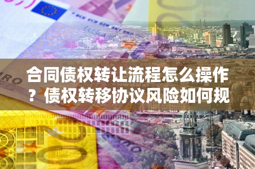 武汉合同债权转让流程怎么操作？债权转移协议风险如何规避？