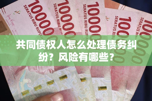 武汉共同债权人怎么处理债务纠纷？风险有哪些？