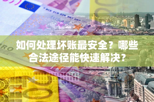 武汉如何处理坏账最安全？哪些合法途径能快速解决？