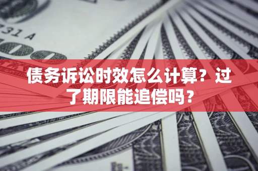 武汉债务诉讼时效怎么计算？过了期限能追偿吗？