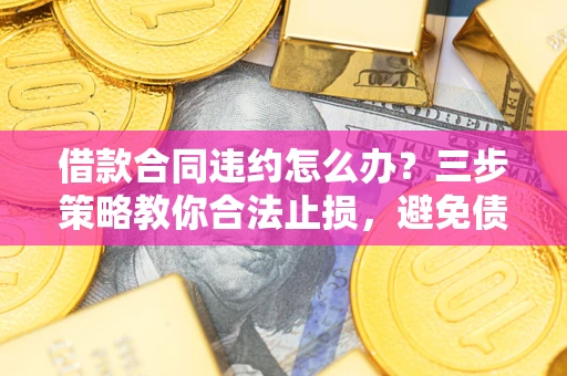 武汉借款合同违约怎么办？三步策略教你合法止损，避免债务危机升级