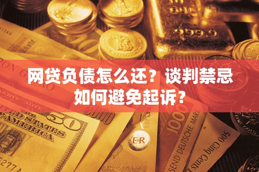 武汉网贷负债怎么还？谈判禁忌如何避免起诉？