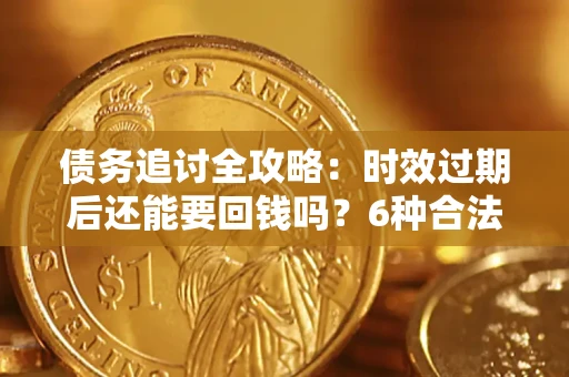 武汉债务追讨全攻略：时效过期后还能要回钱吗？6种合法手段助你维权