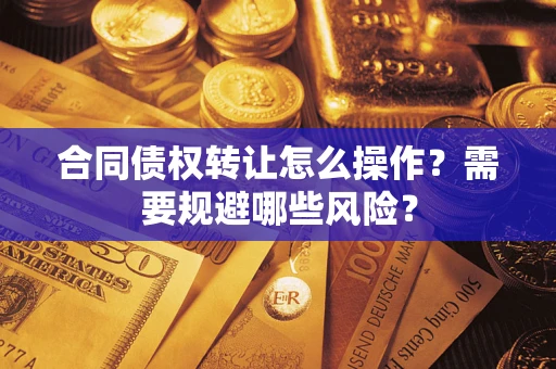 武汉合同债权转让怎么操作？需要规避哪些风险？