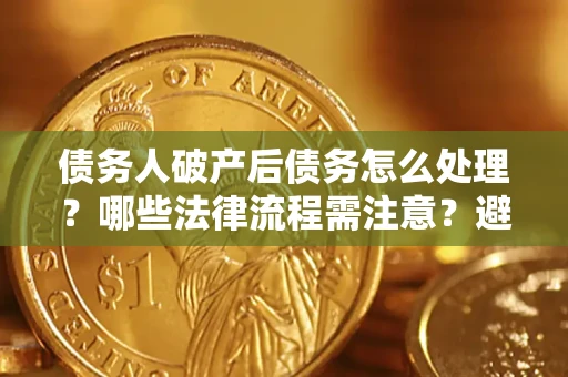 武汉债务人破产后债务怎么处理？哪些法律流程需注意？避免踩坑指南