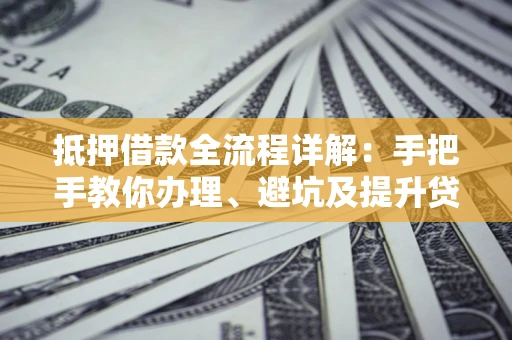 武汉抵押借款全流程详解：手把手教你办理、避坑及提升贷款额度