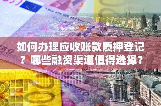 武汉如何办理应收账款质押登记？哪些融资渠道值得选择？