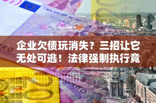 武汉企业欠债玩消失？三招让它无处可逃！法律强制执行竟比讨债公司还狠？