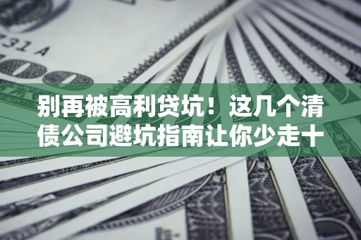 武汉别再被高利贷坑！这几个清债公司避坑指南让你少走十年弯路