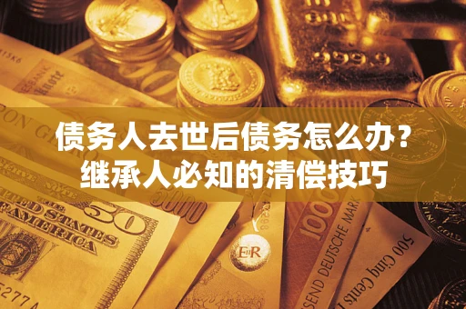 武汉债务人去世后债务怎么办？继承人必知的清偿技巧