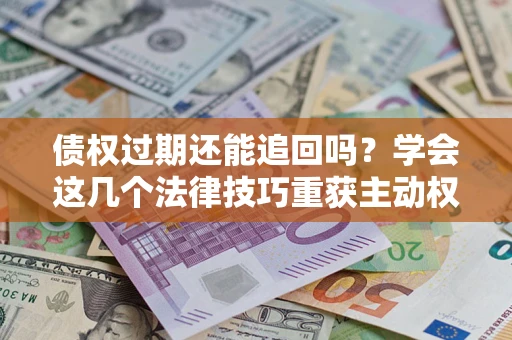 武汉债权过期还能追回吗？学会这几个法律技巧重获主动权
