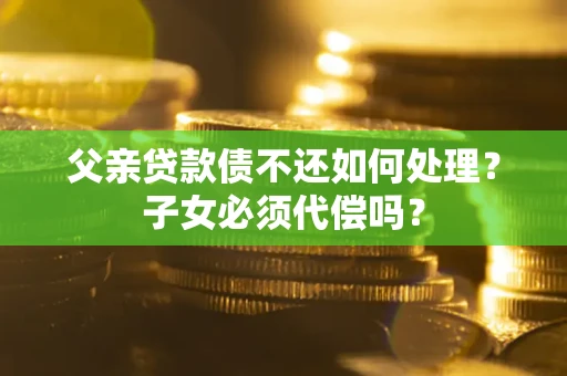 武汉父亲贷款债不还如何处理？子女必须代偿吗？