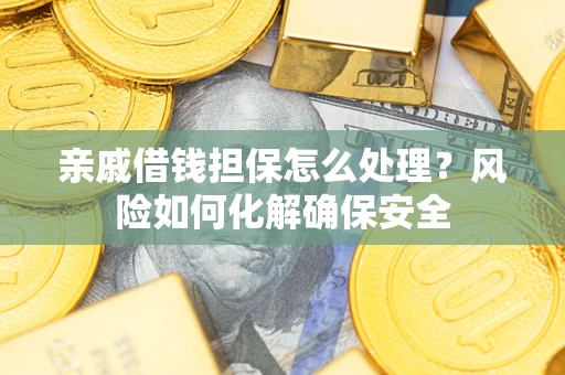 武汉亲戚借钱担保怎么处理？风险如何化解确保安全
