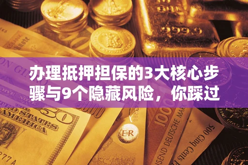 武汉办理抵押担保的3大核心步骤与9个隐藏风险，你踩过哪个坑？