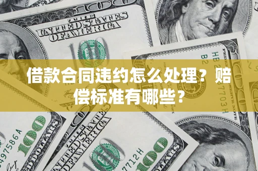 武汉借款合同违约怎么处理？赔偿标准有哪些？