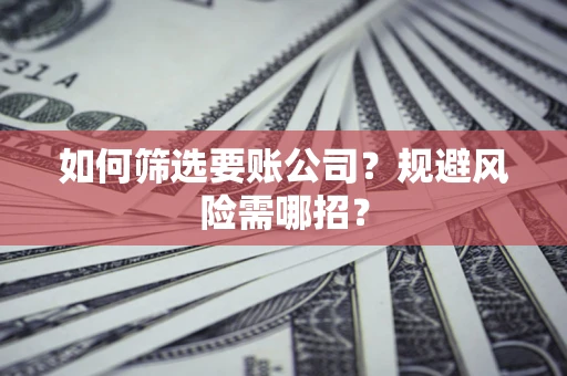 武汉如何筛选要账公司？规避风险需哪招？