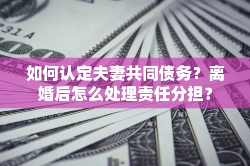 武汉如何认定夫妻共同债务？离婚后怎么处理责任分担？
