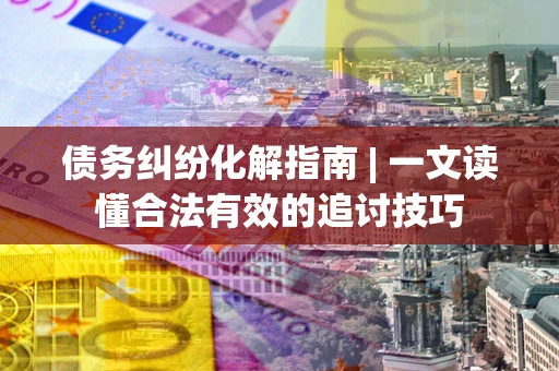 武汉债务纠纷化解指南 | 一文读懂合法有效的追讨技巧