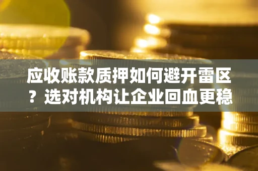 武汉应收账款质押如何避开雷区？选对机构让企业回血更稳