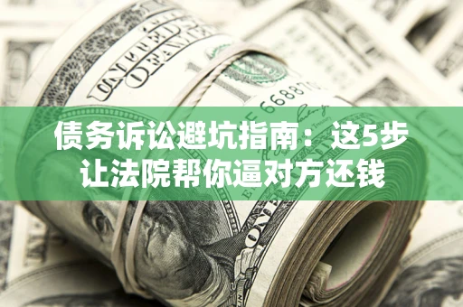 武汉债务诉讼避坑指南：这5步让法院帮你逼对方还钱