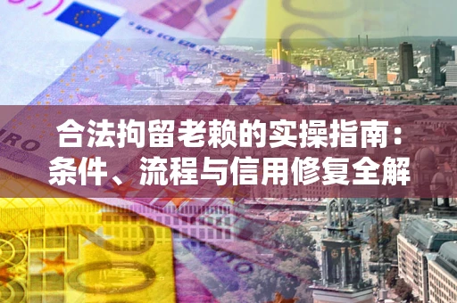 武汉合法拘留老赖的实操指南:条件、流程与信用修复全解析 武汉合法拘留老赖的实操指南:条件、流程与信用修复全解析