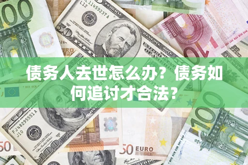 武汉债务人去世怎么办？债务如何追讨才合法？