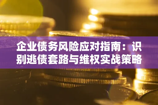 武汉企业债务风险应对指南：识别逃债套路与维权实战策略