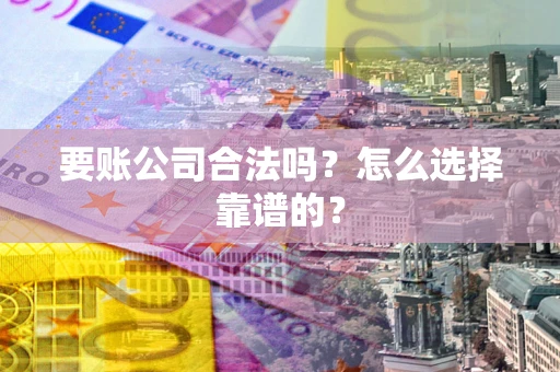 武汉要账公司合法吗？怎么选择靠谱的？