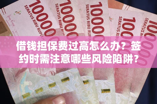 武汉借钱担保费过高怎么办？签约时需注意哪些风险陷阱？