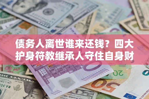 武汉债务人离世谁来还钱？四大护身符教继承人守住自身财产