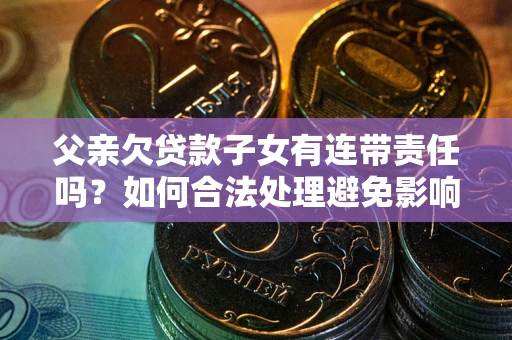武汉父亲欠贷款子女有连带责任吗？如何合法处理避免影响？