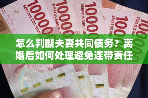 武汉怎么判断夫妻共同债务？离婚后如何处理避免连带责任？