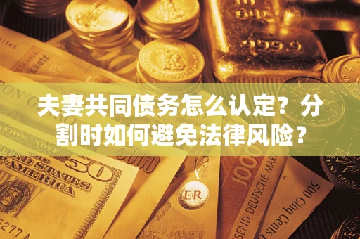 武汉夫妻共同债务怎么认定？分割时如何避免法律风险？