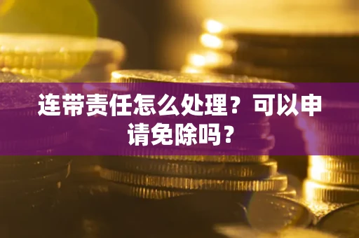 武汉连带责任怎么处理？可以申请免除吗？