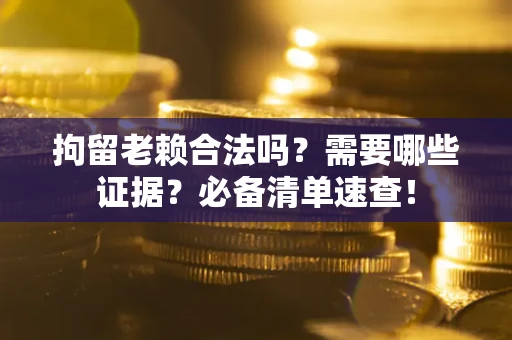 武汉拘留老赖合法吗？需要哪些证据？必备清单速查！